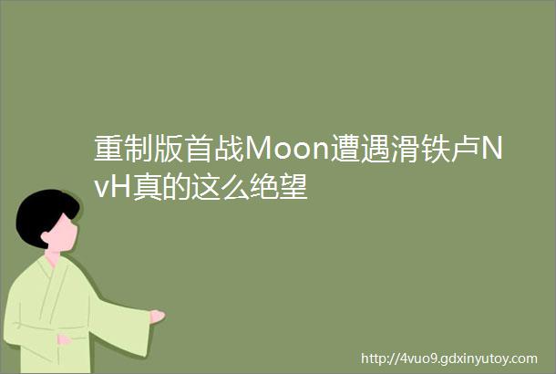 重制版首战Moon遭遇滑铁卢NvH真的这么绝望